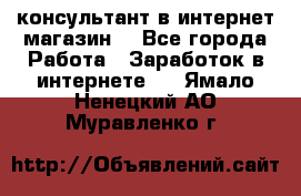 консультант в интернет магазин  - Все города Работа » Заработок в интернете   . Ямало-Ненецкий АО,Муравленко г.